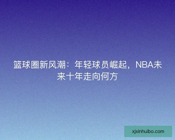 篮球圈新风潮：年轻球员崛起，NBA未来十年走向何方