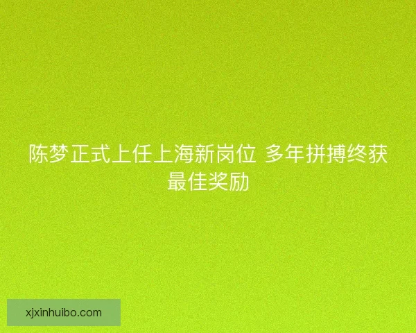 陈梦正式上任上海新岗位 多年拼搏终获最佳奖励