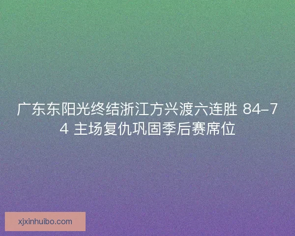 广东东阳光终结浙江方兴渡六连胜 84-74 主场复仇巩固季后赛席位