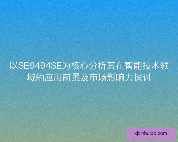 以SE9494SE为核心分析其在智能技术领域的应用前景及市场影响力探讨