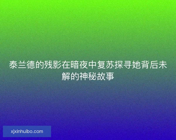 泰兰德的残影在暗夜中复苏探寻她背后未解的神秘故事