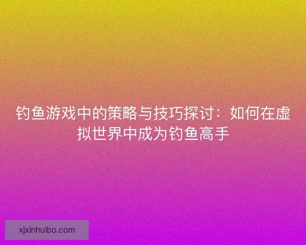 钓鱼游戏中的策略与技巧探讨：如何在虚拟世界中成为钓鱼高手