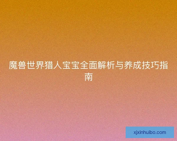 魔兽世界猎人宝宝全面解析与养成技巧指南