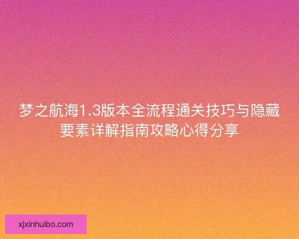 梦之航海1.3版本全流程通关技巧与隐藏要素详解指南攻略心得分享