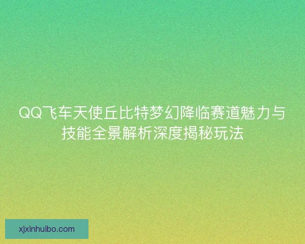 QQ飞车天使丘比特梦幻降临赛道魅力与技能全景解析深度揭秘玩法