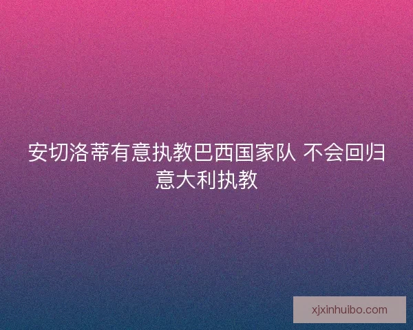 安切洛蒂有意执教巴西国家队 不会回归意大利执教