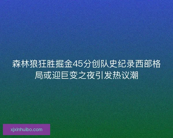 森林狼狂胜掘金45分创队史纪录西部格局或迎巨变之夜引发热议潮