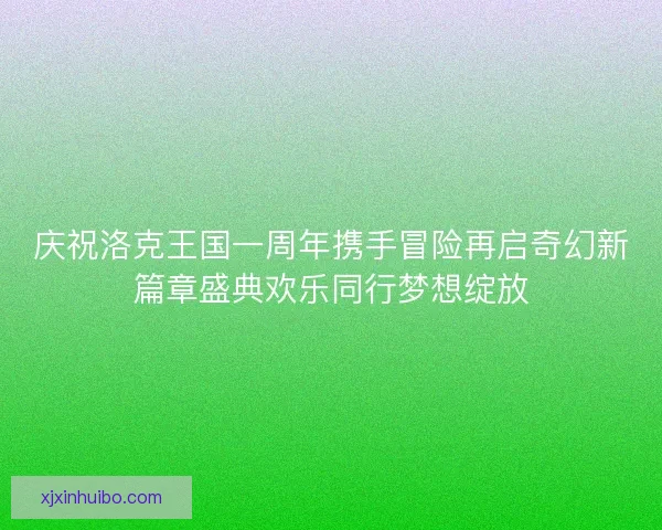 庆祝洛克王国一周年携手冒险再启奇幻新篇章盛典欢乐同行梦想绽放 庆祝洛克王国一周年携手冒险再启奇幻新篇章盛典欢乐同行梦想绽放