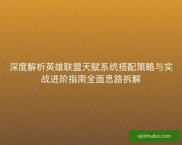 深度解析英雄联盟天赋系统搭配策略与实战进阶指南全面思路拆解