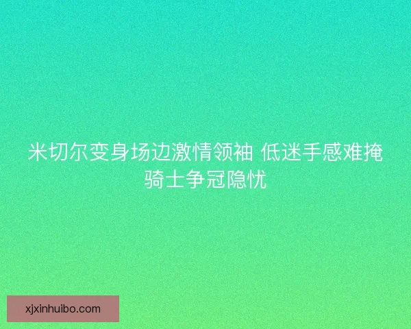 米切尔变身场边激情领袖 低迷手感难掩骑士争冠隐忧