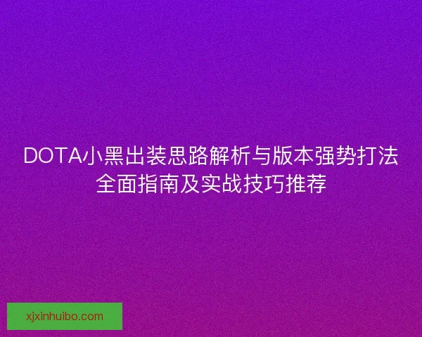 DOTA小黑出装思路解析与版本强势打法全面指南及实战技巧推荐