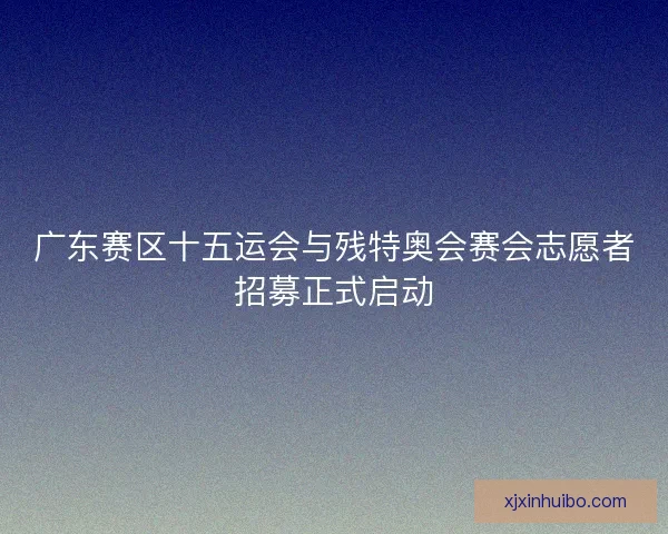 广东赛区十五运会与残特奥会赛会志愿者招募正式启动
