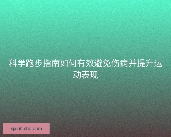 科学跑步指南如何有效避免伤病并提升运动表现