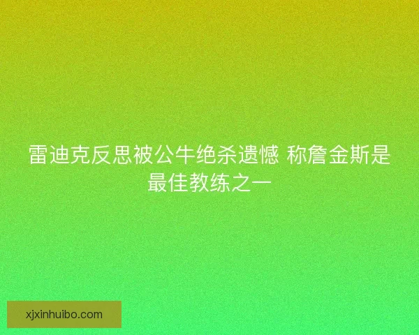 雷迪克反思被公牛绝杀遗憾 称詹金斯是最佳教练之一
