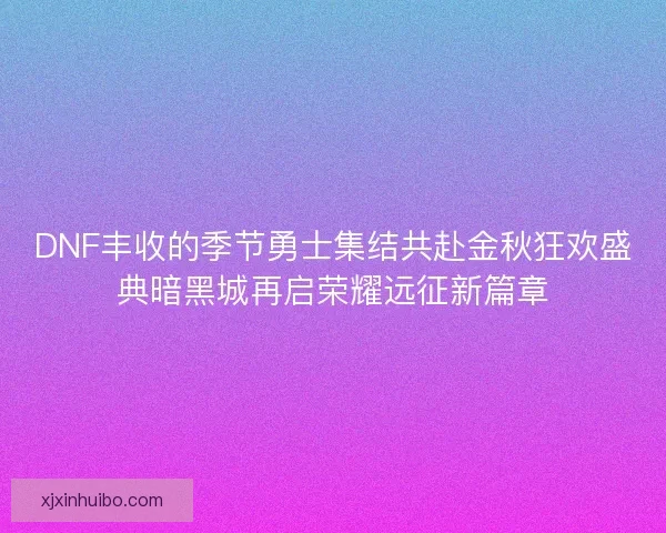 DNF丰收的季节勇士集结共赴金秋狂欢盛典暗黑城再启荣耀远征新篇章