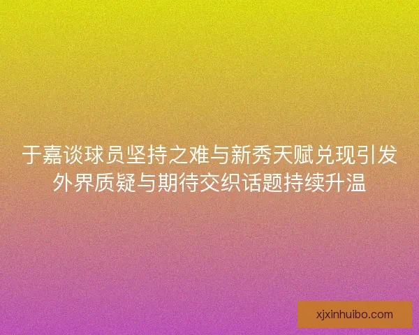 于嘉谈球员坚持之难与新秀天赋兑现引发外界质疑与期待交织话题持续升温
