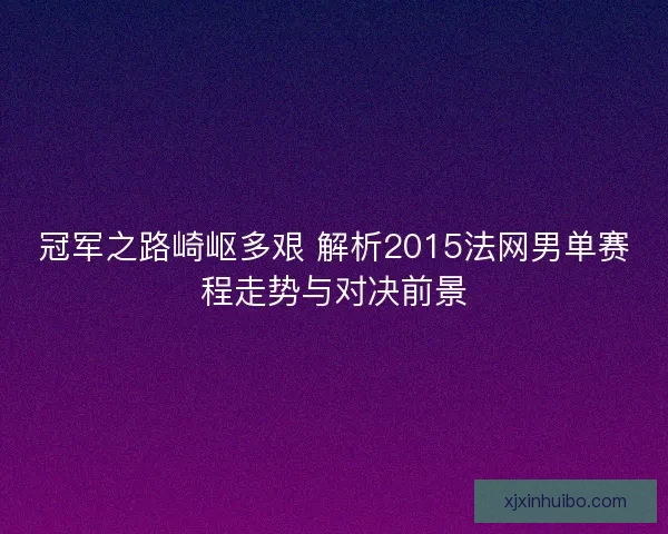 冠军之路崎岖多艰 解析2015法网男单赛程走势与对决前景