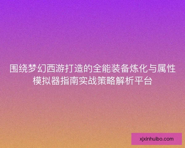 围绕梦幻西游打造的全能装备炼化与属性模拟器指南实战策略解析平台