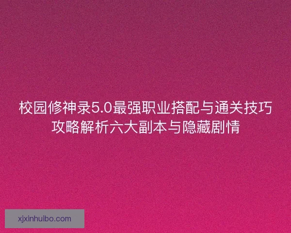 校园修神录5.0最强职业搭配与通关技巧攻略解析六大副本与隐藏剧情