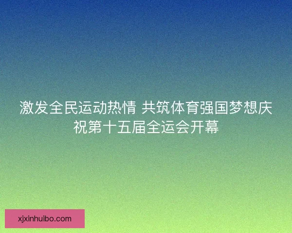 激发全民运动热情 共筑体育强国梦想庆祝第十五届全运会开幕