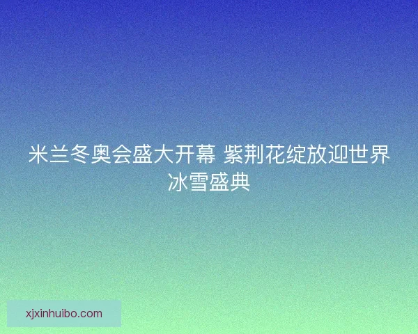 米兰冬奥会盛大开幕 紫荆花绽放迎世界冰雪盛典