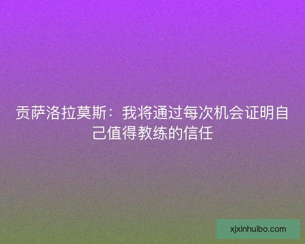 贡萨洛拉莫斯：我将通过每次机会证明自己值得教练的信任