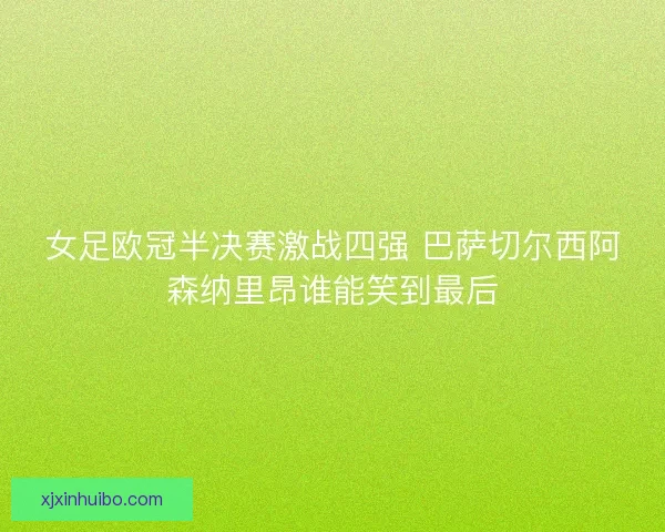 女足欧冠半决赛激战四强 巴萨切尔西阿森纳里昂谁能笑到最后
