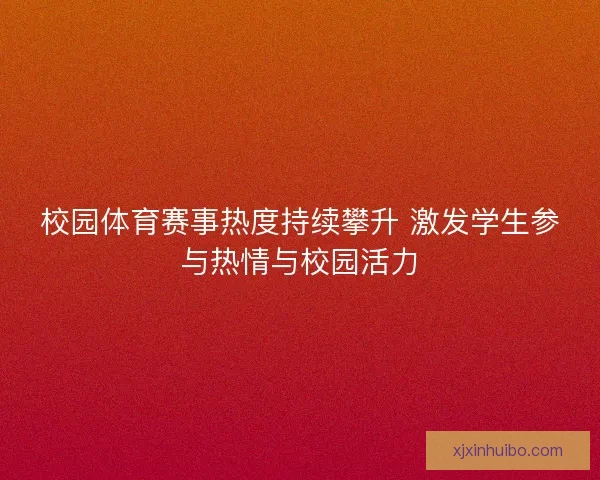 校园体育赛事热度持续攀升 激发学生参与热情与校园活力