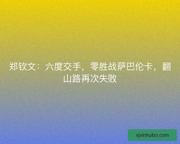 郑钦文：六度交手，零胜战萨巴伦卡，翻山路再次失败