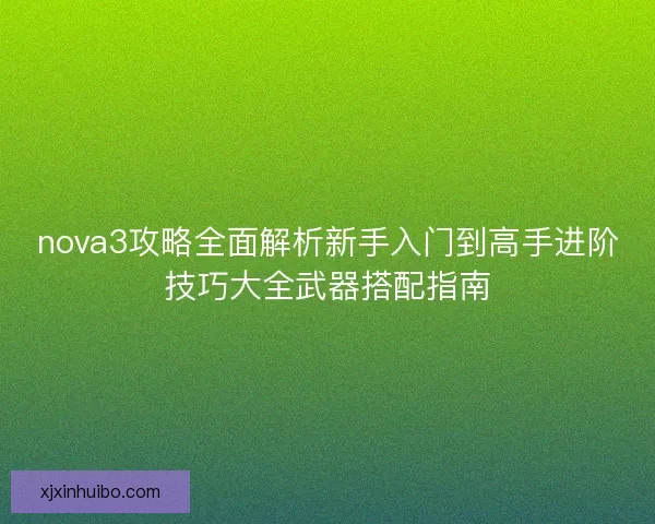 nova3攻略全面解析新手入门到高手进阶技巧大全武器搭配指南