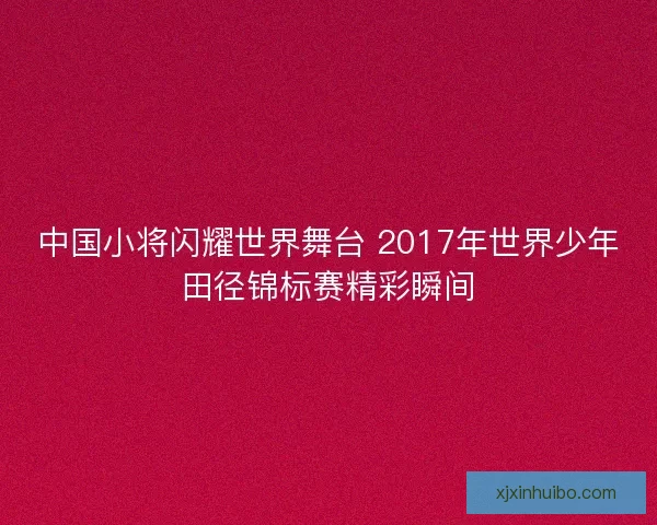 中国小将闪耀世界舞台 2017年世界少年田径锦标赛精彩瞬间