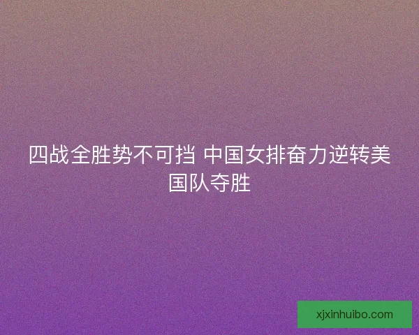 四战全胜势不可挡 中国女排奋力逆转美国队夺胜