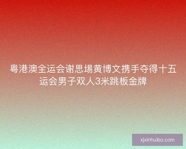 粤港澳全运会谢思埸黄博文携手夺得十五运会男子双人3米跳板金牌