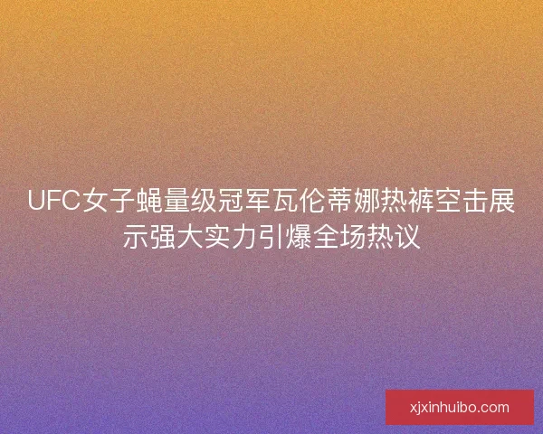 UFC女子蝇量级冠军瓦伦蒂娜热裤空击展示强大实力引爆全场热议