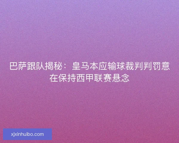 巴萨跟队揭秘：皇马本应输球裁判判罚意在保持西甲联赛悬念