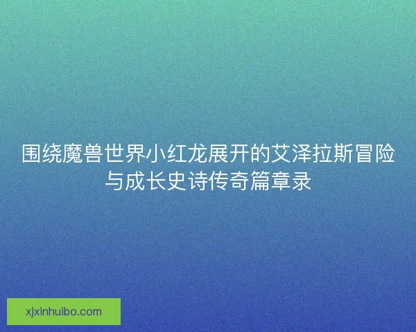 围绕魔兽世界小红龙展开的艾泽拉斯冒险与成长史诗传奇篇章录