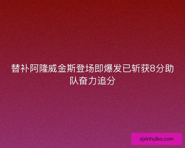 替补阿隆威金斯登场即爆发已斩获8分助队奋力追分
