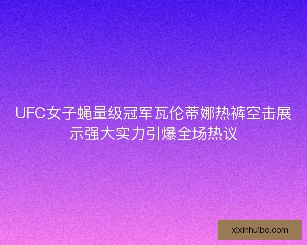 UFC女子蝇量级冠军瓦伦蒂娜热裤空击展示强大实力引爆全场热议