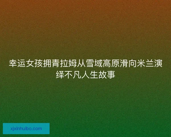 幸运女孩拥青拉姆从雪域高原滑向米兰演绎不凡人生故事