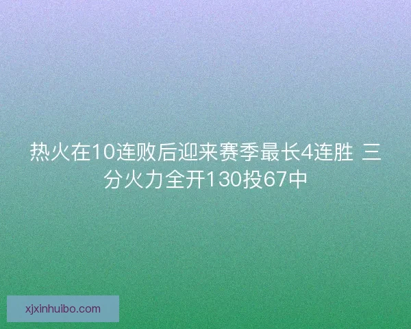 热火在10连败后迎来赛季最长4连胜 三分火力全开130投67中