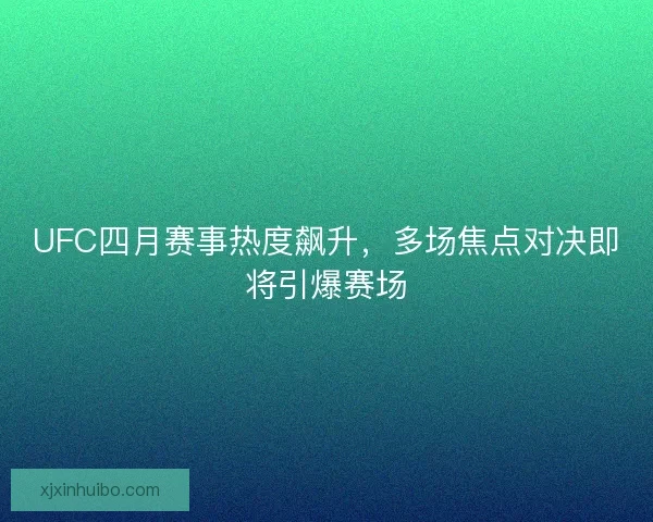 UFC四月赛事热度飙升，多场焦点对决即将引爆赛场