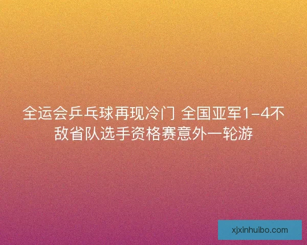 全运会乒乓球再现冷门 全国亚军1-4不敌省队选手资格赛意外一轮游
