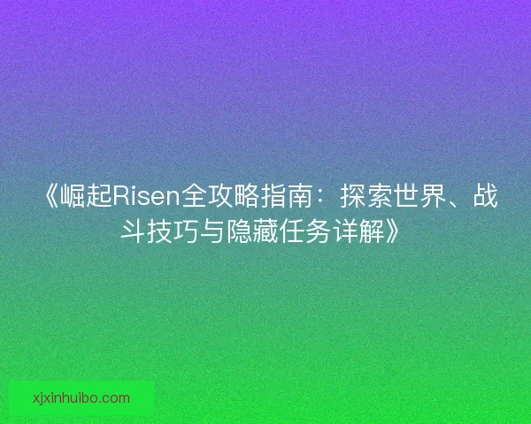 《崛起Risen全攻略指南：探索世界、战斗技巧与隐藏任务详解》