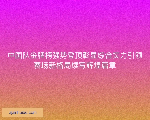 中国队金牌榜强势登顶彰显综合实力引领赛场新格局续写辉煌篇章
