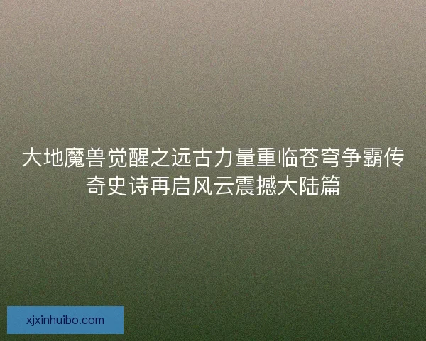 大地魔兽觉醒之远古力量重临苍穹争霸传奇史诗再启风云震撼大陆篇