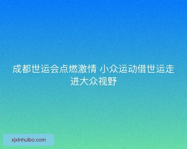 成都世运会点燃激情 小众运动借世运走进大众视野