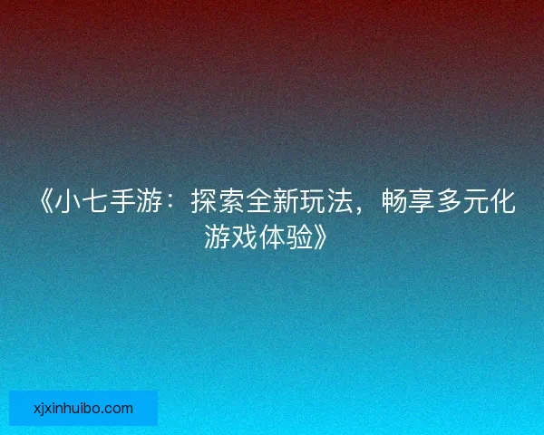 《小七手游：探索全新玩法，畅享多元化游戏体验》