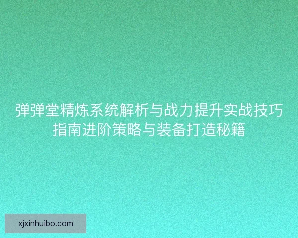 弹弹堂精炼系统解析与战力提升实战技巧指南进阶策略与装备打造秘籍