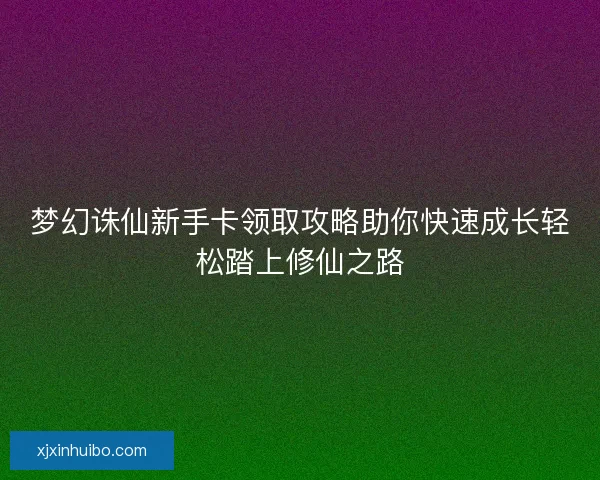 梦幻诛仙新手卡领取攻略助你快速成长轻松踏上修仙之路